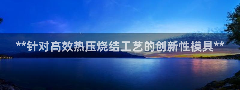 易倍思怎么样：**针对高效热压烧结工艺的创新性模具**