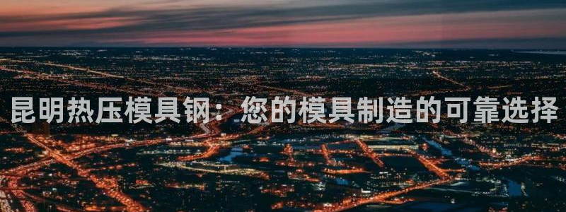 易倍申安理申区别：昆明热压模具钢：您的模具制造的可靠选择