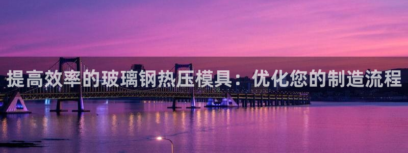 emc全站易倍：提高效率的玻璃钢热压模具：优化您的制造流