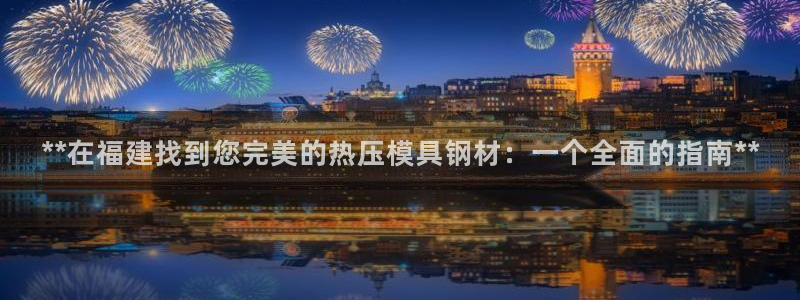 emc平台：**在福建找到您完美的热压模具钢材：一个全面