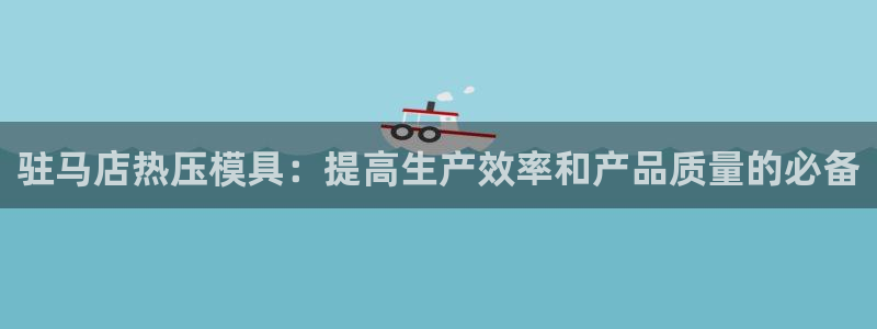 emc易倍是黑台子吗：驻马店热压模具：提高生产效率和产品