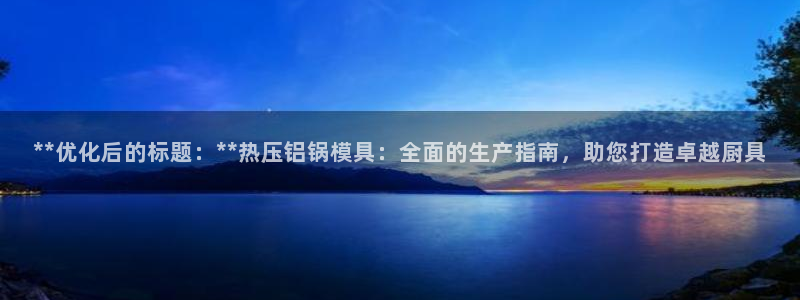 易倍纤怎么使用：**优化后的标题：**热压铝锅模具：全面
