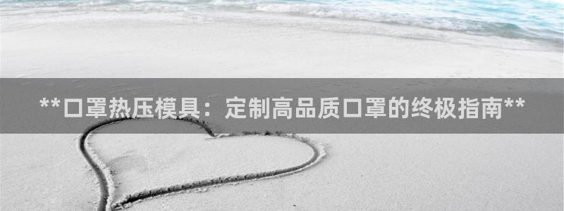 易倍电竞安装教程：**口罩热压模具：定制高品质口罩的终极