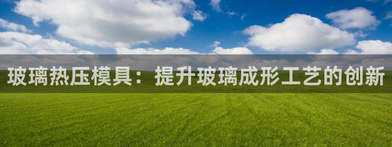 emc易倍官方下载：玻璃热压模具：提升玻璃成形工艺的创新
