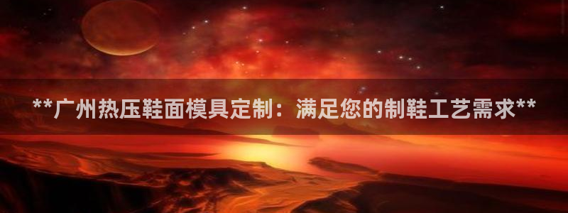 易倍思怎么样：**广州热压鞋面模具定制：满足您的制鞋工艺