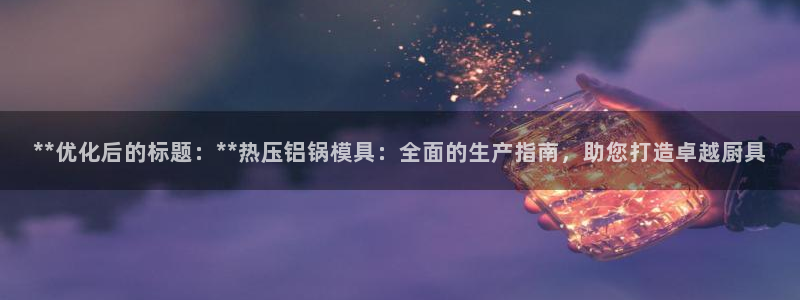 易倍申效果怎么样：**优化后的标题：**热压铝锅模具：全