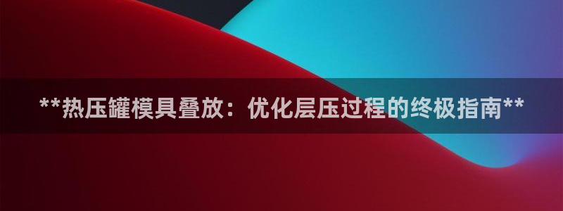 易倍单词官方网站：**热压罐模具叠放：优化层压过程的终极