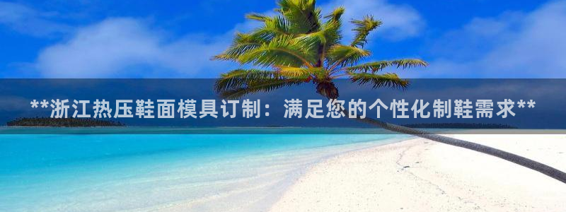 易倍申片能长期服用吗：**浙江热压鞋面模具订制：满足您的
