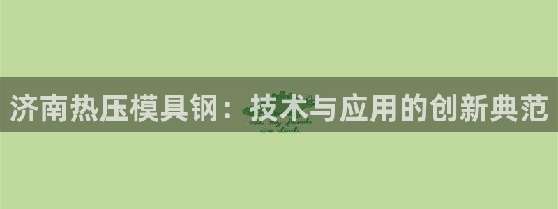 易倍申有用吗：济南热压模具钢：技术与应用的创新典范