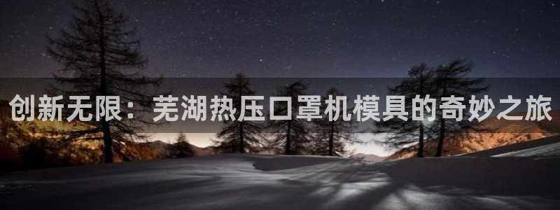 emc易倍全站官网：创新无限：芜湖热压口罩机模具的奇妙之
