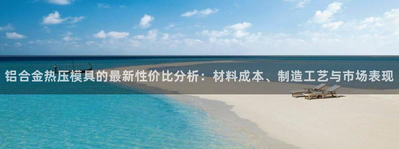 易倍申片能长期服用吗：铝合金热压模具的最新性价比分析：材