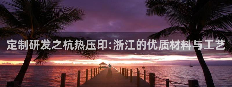 emc全站易倍：定制研发之杭热压印:浙江的优质材料与工艺