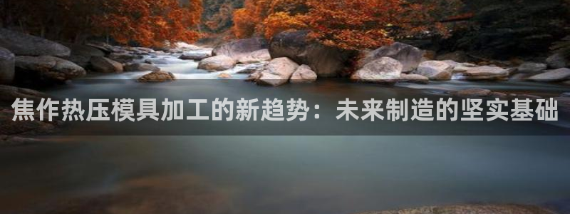 易倍电竞安装教程：焦作热压模具加工的新趋势：未来制造的坚