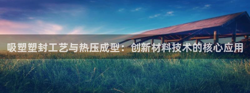 emc易倍怎么样：吸塑塑封工艺与热压成型：创新材料技术的