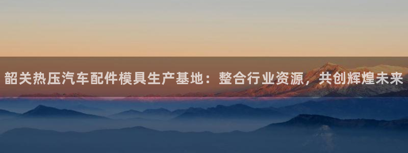 emc服务器是什么：韶关热压汽车配件模具生产基地：整合行