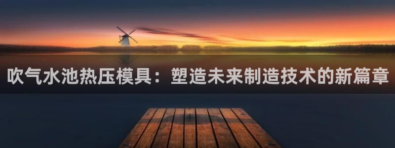 易倍emc网址网页版本登陆：吹气水池热压模具：塑造未来制