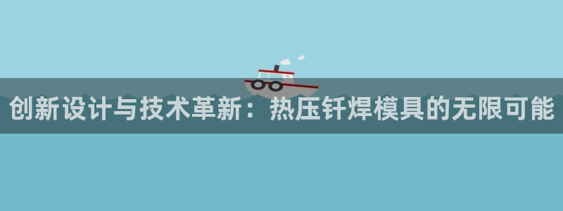 易倍下载：创新设计与技术革新：热压钎焊模具的无限可能