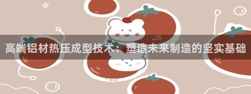 emc易倍是黑台子吗：高端铝材热压成型技术：塑造未来制造
