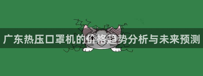 易倍企业管理软件怎么样:广东热压口罩机的价格趋势分析与未