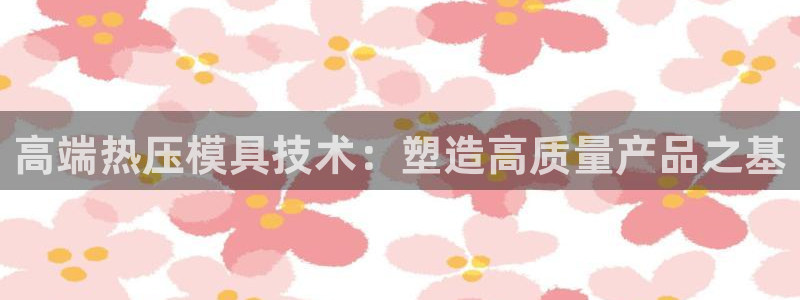 emc网页版:高端热压模具技术:塑造高质量产品之基