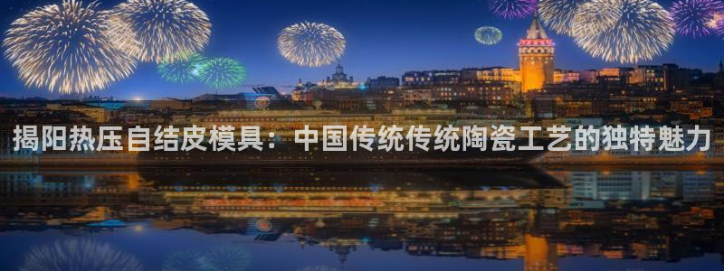 易倍单词登录平台：揭阳热压自结皮模具：中国传统传统陶瓷工