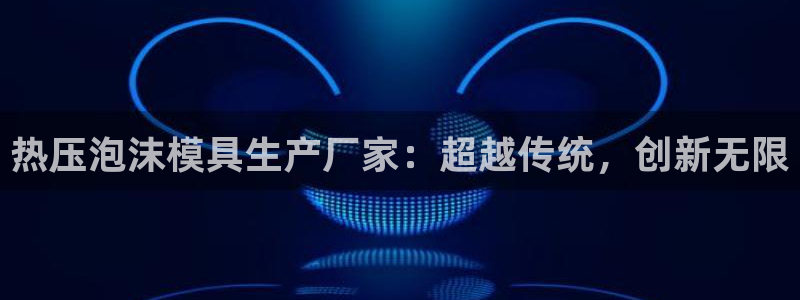 易倍单词app官网：热压泡沫模具生产厂家：超越传统，创新