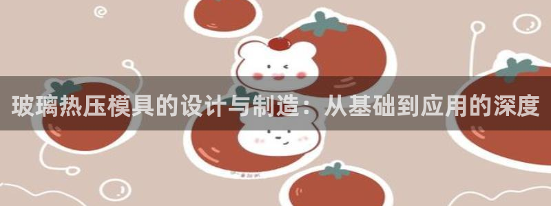 易倍下载手机版：玻璃热压模具的设计与制造：从基础到应用的