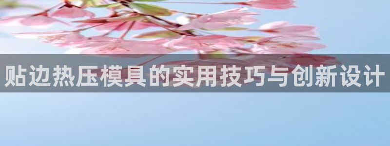 易倍下载：贴边热压模具的实用技巧与创新设计