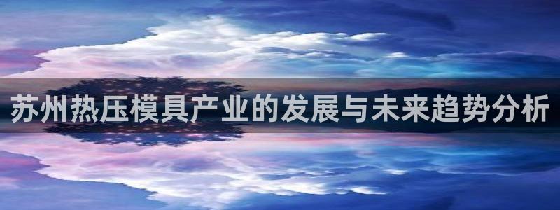 emc易倍登录：苏州热压模具产业的发展与未来趋势分析